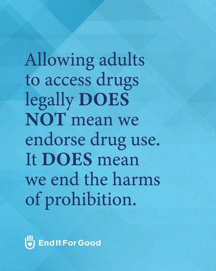 Allowing adults to access drugs legally DOES NOT mean we endorse drug use.
It DOES mean we end the harms of prohibition.

EndItForGood