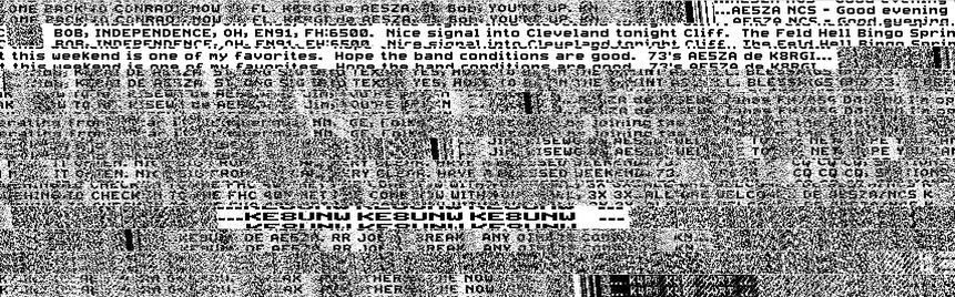 (the image is of the facsimile amateur radio mode called "hellschreiber" which paints a screen with decoded signals -- what follows is what is legible in the image)

   OME BACK TO CONRAD NOW   FL    DE AE5ZA   Bo   YOU'   UP. KN ...     ...AE5ZA NCS -- Good evening
   C     BOB, INDEPENDENCE, OH, EN91, FH:6500. Nice signal into Cleveland tonight Cliff. The Feld Hell Bingo Sprin
t this weekend is one of my favorites. Hope the band conditions are good. 73's AE5ZA de K8RGI...
   DE AE  ZA S   G  G S  G    TE   YES, H     L BLES  

   NM, GE, Folks       joining

   ... Jim   5EWG   AE5   WEL   TO   NE     PE Y  AN
   M   IT    N. NI    RO    RY    HAVE A    SED  EEK   73.    CQ CQ CQ
   ....KE8UNW KE8UNW KE8UNW...   
   DE AE5    RR Joe   BREAK ANY O    KN...
      AK    HER   NOW    ...K4RT K4RT K4RT...