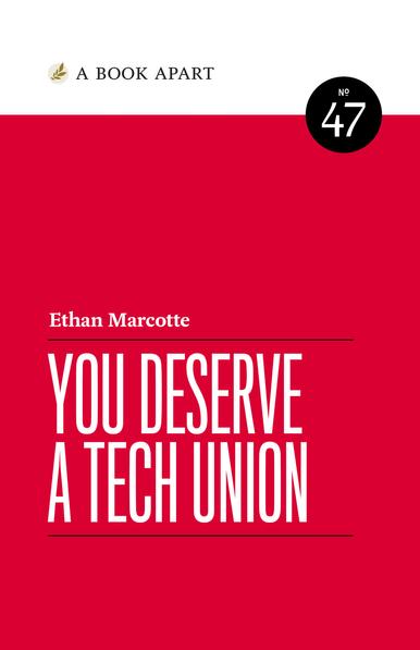 book cover:

[white header, top 1/7th]

[leaf icon] A BOOK APART
No. 47

[King of Hearts red background for bottom 6/7ths]

[centered vertically in the red field, the author and title]

Ethan Marcotte
[black horizontal line]
YOU DESERVE
A TECH UNION
[black horizontal line]
