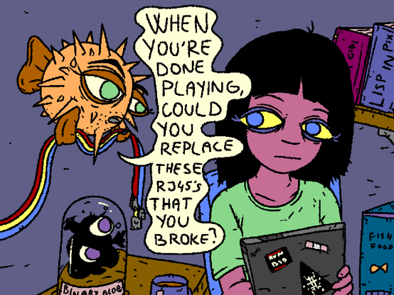Girl is hacking on her laptop. There's a binary blob in a glass container, a tea cup and an opened snack box of fish food on the desk next to her. 

Puffy floats in, carrying several cables with latches on the RJ45 connectors snapped off.

Puffy: "When you're done playing, could you replace these RJ45's that you broke?"

Girl is awkwardly silent.