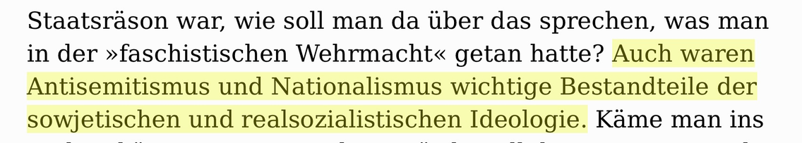Staatsrason war, wie soll man da uber das sprechen, was man in der »faschistischen Wehrmacht« getan hatte? Auch waren Antisemitismus und Nationalismus wichtige Bestandteile der sowjetischen und realsozialistischen Ideologie. Kame man ins