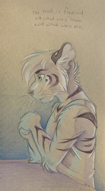 A colored pencil drawing of an anthropomorphic tiger character sitting and looking contemplative, with text above that reads, "The trick is figuring out what was them and what was me."