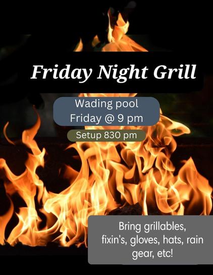 Friday Night Grill

Wading pool Friday @ 9pm

Setup 8:30pm

Bring grillables, fixin's, gloves, hats, rain gear etc.