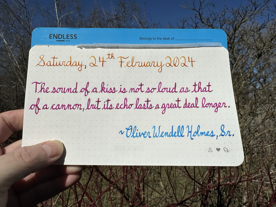 A pen quote of Oliver Wendell Holmes, Sr. that reads, “The sound of a kiss is not so loud as that of a cannon, but its echo lasts a great deal longer.”  Written in Noodler’s Sunset along with Pilot Iroshizuku Yama-Budo and Kon-Peki.