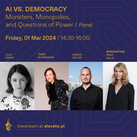 AI vs. Democracy: Monsters, Monopolies, and Questions of Power
Friday, 01 Mar 2024 / 14:30-16:00

with Julia Ebner, Tabea Glindemann, Jürgen Geuter
Moderation: Irina Nalis


livestream at elevate.at