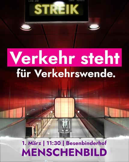 Sharepic
Digital gezeichnetes Bild eines unterirdischen Bahnhofs. Gleise links und rechts, auf dem linken steht gerade eine U-Bahn. Oben eine digitale Anzeigetafel mit dem Text "STREIK" in leuchtendem Gelb.

Mittig ist der weiße Text 
"Verkehr steht
für Verkehrswende."
wobei "Verkehr steht" pink hinterlegt ist.

Unten lila-farbener Text auf einem weißen Hintergrund: 
1. März | 11:30 | Besenbinderhof 
MENSCHENBILD
