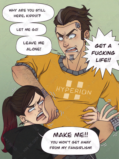 Illustration of myself clinging to Handsome Jack from the videogame Borderlands 2. I'm wearing a black hoodie, and I'm clinging to Jack's body as he tries to push me away, holding one of my hands and pushing my face away from him with his other hand. He screams: "Why are you still here, kiddo!? Let me go! Leave me alone! Get a fucking life!!". I reply: "Make me!! You won't get away from my fangirlism!".