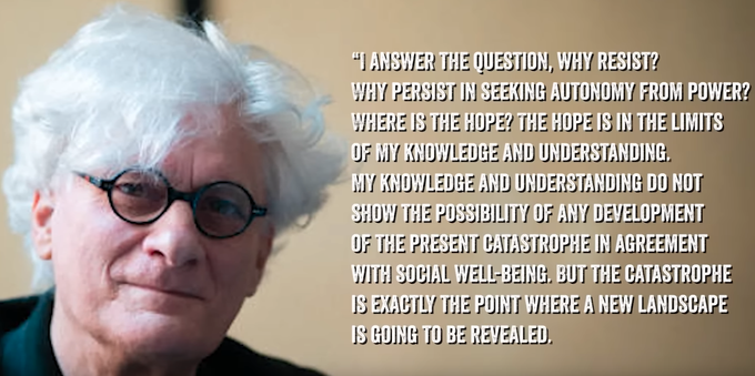 A headshot of Franco "Bifo" Berard (a white man around 70 years old wearing glasses) is placed next to a quote, which reads:

"I answer the question, 'why resist? why persist in seeking autonomy from power? where is the hope?' The hope is in the limits of my knowledge and understanding. My knowledge and understanding do not show the possibility of any development of the present catastrophe in agreement with social well-being. But the catastrophe is exactly the point where a new landscape is going to be revealed."

(second half of the quote follows in subsequent image)