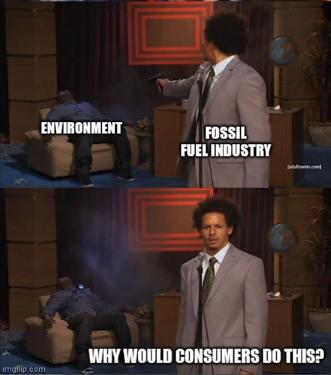 Meme in two panels.

First panel shows a man (labelled as "Fossil Fuel Industry") standing, firing a handgun away from the viewer at a second figure (labelled "Environment"), who lies slumped in an armchair, dead or dying. Second panel shows the same arrangement with the first man now facing the viewer carrying a puzzled expression, and a caption "Why would consumers do this?"