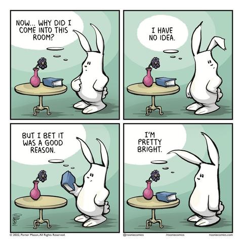 RABBIT (thinking): Now... Why did I come into this room? | RABBIT (thinking): I have no idea. | RABBIT (thinking): But I bet it was a good reason. | RABBIT (thinking): I'm pretty bright.