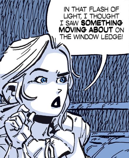 Lucy Westenra: In that flash of light, I thought I saw SOMETHING MOVING ABOUT on the window ledge.