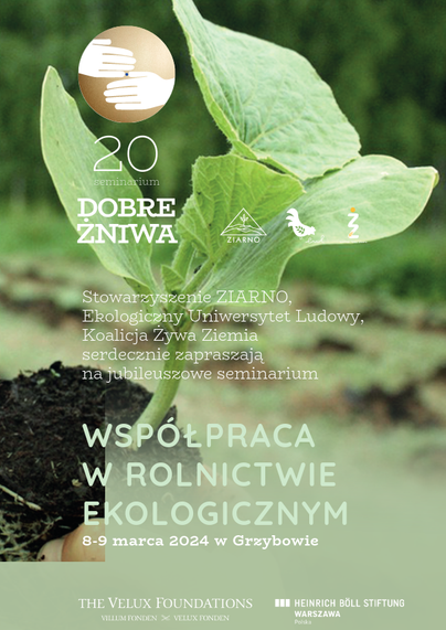 Plakat z zieloną sadzonką, a w tle ogród. Napis: 20. seminarium Dobre żniwa - współpraca w rolnictwie ekologicznym
8-9 marca 2024 w Grzybowie
Stowarzyszenie ZIARNO,
Ekologiczny Uniwersytet Ludowy,
Koalicja Żywa Ziemia
serdecznie zapraszają
na jubileuszowe seminarium