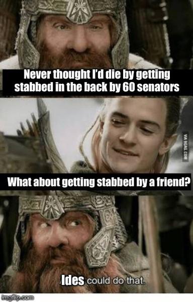 Lord of the Rings meme. 
Gimli: Never thought I'd die by getting stabbed in the back by 60 senators.
Legolas: What about getting stabbed by a friend?
Gimli: Ides could do that.