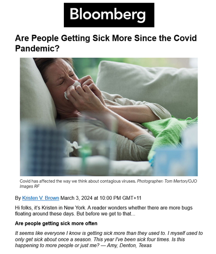 Are People Getting Sick More Since the Covid Pandemic? By Kristen V. Brown March 3, 2024 at 10:00 PM GMT+11
Hi folks, it’s Kristen in New York. A reader wonders whether there are more bugs floating around these days. But before we get to that...
Are people getting sick more often
It seems like everyone I know is getting sick more than they used to. I myself used to only get sick about once a season. This year I've been sick four times. Is this happening to more people or just me? — Amy, Denton, Texas