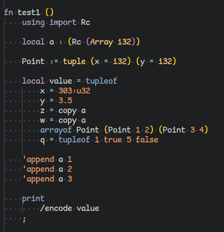 fn test1 ()
    using import Rc

    local a : (Rc (Array i32))

    Point := tuple (x = i32) (y = i32)

    local value = tupleof
        x = 303:u32
        y = 3.5
        z = copy a
        w = copy a
        arrayof Point (Point 1 2) (Point 3 4)
        q = tupleof 1 true 5 false

    'append a 1
    'append a 2
    'append a 3

    print
        /encode value
    ;