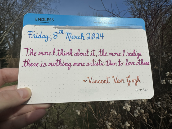 A pen quote of Vincent Van Gogh that reads, “The more I think about it, the more I realize there is nothing more artistic than to love others.”  Written in Pilot Iroshizuku Kon-Peki & Yama-Budo, along with Dominant Industry Ginger Chicken.