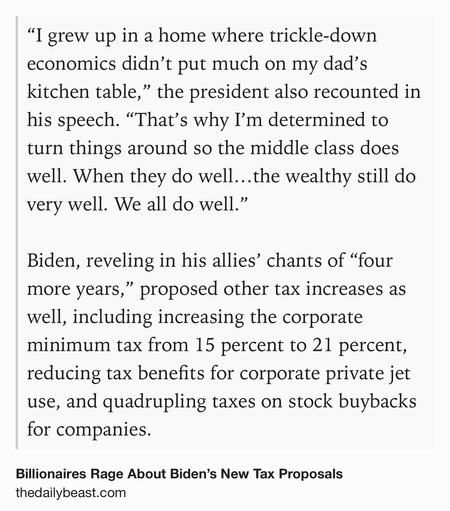 Text Shot: “I grew up in a home where trickle-down economics didn’t put much on my dad’s kitchen table,” the president also recounted in his speech. “That’s why I’m determined to turn things around so the middle class does well. When they do well…the wealthy still do very well. We all do well.”

Biden, reveling in his allies’ chants of “four more years,” proposed other tax increases as well, including increasing the corporate minimum tax from 15 percent to 21 percent, reducing tax benefits for corporate private jet use, and quadrupling taxes on stock buybacks for companies.