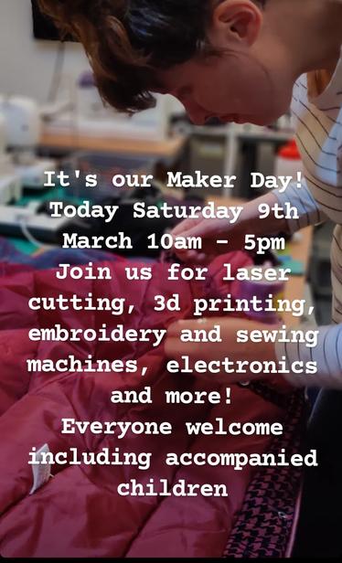 White text against a background of a person pinning a garment on a sewing table .
Text reads: 
"It's our Maker Day!
Today Saturday 9th March 10am - 5pm
Join us for laser cutting, 3d printing, embroidery and sewing machines, electronics and more!
Everyone welcome including accompanied children"