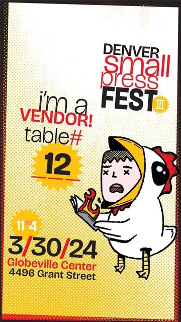 A promo image for The Denver Small Press Fest on March 30th from 11-4 at the Globeville Center 4496 Grant Street. It says I'm a vendor at table #12. There's a cute drawing of a dude in a chicken suit holding a burning zine.