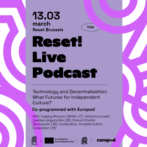 Grey poster on an background composed of white and purple lines that merge together. The grey poster displays text in black colour. On the top left corner there is the date of the event (13.03.) and the location (Reset Brussels) indicating that the event is free to join. Then the title of the event is provided "Reset!Live Podcast: Technology and Decentralisation:What Futures for Independent Culture?. Finnaly, the poster provides for the names of the speakers (Evgeny Morozov, Writer-IT, natacha roussel - petites singularites, Daoud Ghalimi - Bandswith, moderator: Amaelle Guiton, Liberation), while it has the logos of REST!, and Europod displayed complemented by a "Co-funded by the European Union" logo.