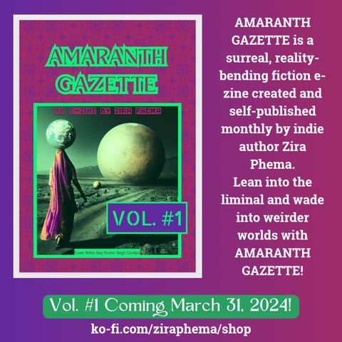 AMARANTH GAZETTE is a surreal, reality-bending fiction e-zine created and self-published monthly by indie author Zira Phema. Lean into the liminL and wade into weirder worlds with AMARANTH GAZETTE.

Vol. #1 coming March 31, 2024.
Buy: ko-fi.com/ziraphema/shop

Image: A screenshot of our amaranth-colored cover with purple and green detailing. In the center is a robed figure, who has a globe for a head, pensively walking a desert path towards a large planet in the distance.