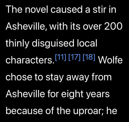 On Thomas Wolfe's Look Homeward, Angel: The novel caused a stir in Asheville, with its over 200 thinly disguised local characters. Wolfe chose to stay away from Asheville for eight years because of the uproar;

inline citations removed for readability
