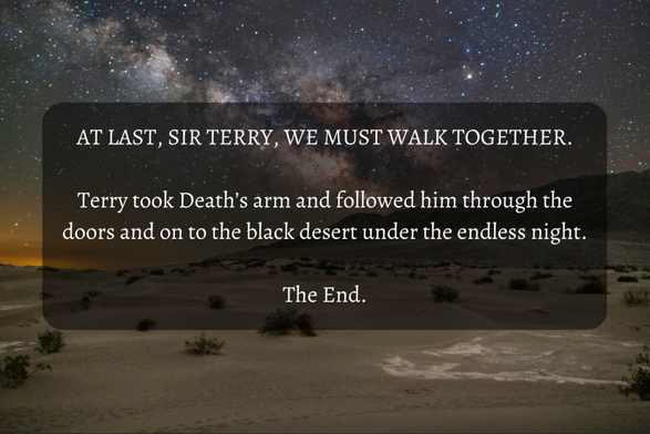 Words in white text superimposed over an image of a desert at night. The words read, "AT LAST SIR TERRY, WE MUST WALK TOGETHER. Terry took death's arm and followed him through the doors and on to the black desert under the endless night. The End."