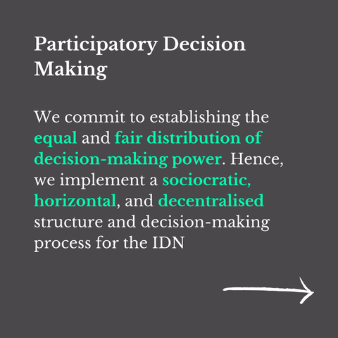 "Participatory Decision Making

We commit to establishing the equal and fair distribution of decision-making power. Hence, we implement a sociocratic, horizontal, and decentralised structure and decision-making process for the IDN"