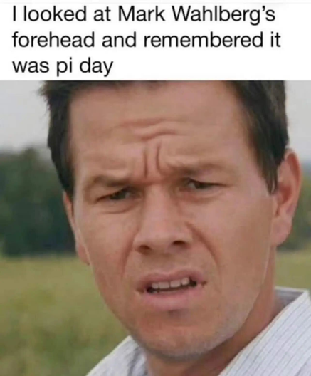 Meme text: I looked at Mark Wahlberg’s forehead and remembered it was pi day

Image of Mark Wahlberg’s forehead wrinkles in the shape of the Pi symbol