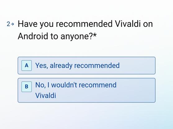 Screenshot of survey.

Have you recommended Vivaldi on Android to anyone?This question is required.*

A Yes, already recommended

B No, I wouldn't recommend Vivaldi
