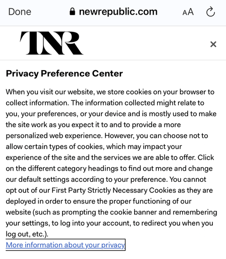 newrepublic.com
Privacy Preference Center
When you visit our website, we store cookies on your browser to collect information. The information collected might relate to you, your preferences, or your device and is mostly used to make the site work as you expect it to and to provide a more personalized web experience. However, you can choose not to allow certain types of cookies, which may impact your experience of the site and the services we are able to offer. Click on the different category headings to find out more and change our default settings according to your preference. You cannot opt out of our First Party Strictly Necessary Cookies as they are deployed in order to ensure the proper functioning of our website (such as prompting the cookie banner and remembering your settings, to log into your account, to redirect you when you log out, etc.).
More information about your privacy.