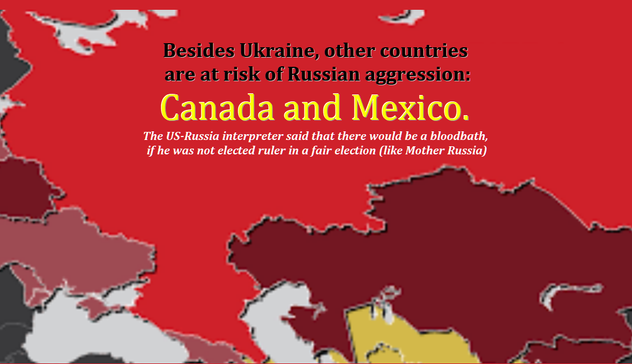 TEXT OVER RED MAP OF FORMER USSR

Besides Ukraine, other countries
 are at risk of Russian aggression:
Canada and Mexico. 
The US-Russia interpreter said that there would be a bloodbath,
 if he was not elected ruler in a fair election (like Mother Russia)