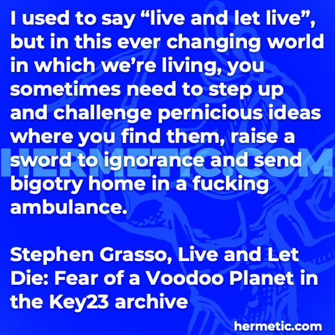Hermetic quote Grasso Live and Let Die Fear of a Voodoo Planet Key23 ever changing world living sometimes step up challenge pernicious ideas raise sword ignorance send bigotry home fucking ambulance