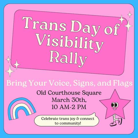 Flyer with the header Trans Day of Visibility, subhead Bring your voice, signs, and flags. At the bottom is a rainbow with the blue, pink, white, blue bands on the left and a smiling star in sneakers on the right. In between is the location Old Courthouse Square, date March 30th, time 10am to 2pm