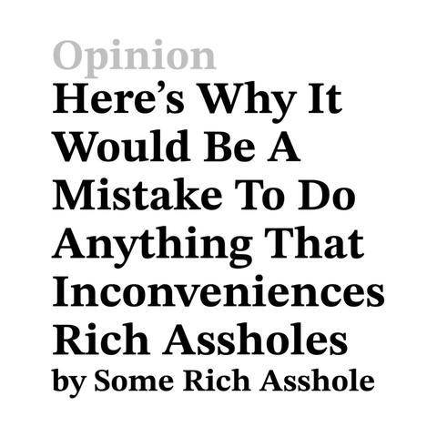 Opinion 

Here's Why It Would Be A Mistake To Do Anything That Inconveniences Rich Assholes 

by Some Rich Asshole
