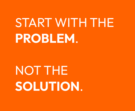 START WITH THE PROBLEM.

NOT THE SOLUTION.