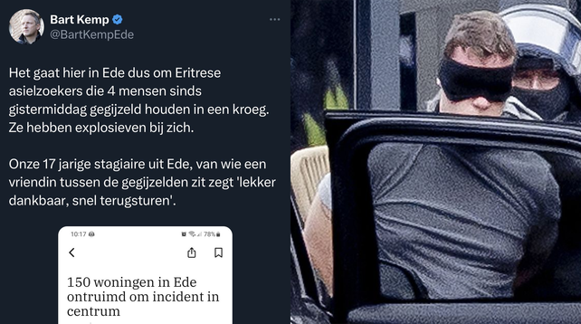 Links een tweet van Bart Kemp (@BartKempEde):

"Het gaat hier in Ede dus om Eritrese
asielzoekers die 4 mensen sinds
gistermiddag gegijzeld houden in een kroeg.
Ze hebben explosieven bij zich.

Onze 17 jarige stagiaire uit Ede, van wie een
vriendin tussen de gegijzelden zit zegt lekker
dankbaar, snel terugsturen’."

Rechts een foto van de witte geblinddoekte dader.