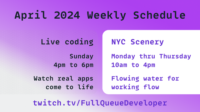 Live-coding streams: Sundays, 4pm to 6pm
NYC Scenery streams: Monday thru Thursday 10am to 4pm

https://twitch.tv/FullQueueDeveolper
