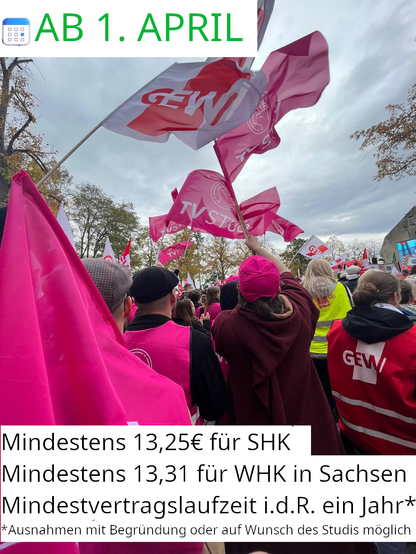 Steht AB 1. APRIL mit einem Kalender Emoji unten eine Liste:
Mindestens 13,25€ für SHK
Mindestens 13,31 für WHK in Sachsen
Mindestvertragslaufzeit i.d.R. ein Jahr
klein darunter:
*Ausnahmen mit Begründung oder auf Wunsch des Studis möglich.

In der Mitte ist ein Bild von einem Streik, mehrere Menschen halten pinke Fahnen mit angedeuteten TVStud Logo und Weiß-Rote Fahnen mit GEW Logo hoch. Das Bild ist aus einer Froschperspektive fotografiert.