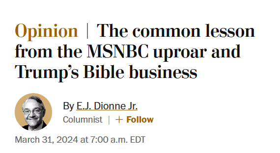 News headline: Opinion:
The common lesson from the MSNBC uproar and Trump’s Bible business

By E.J. Dionne Jr.
Columnist
March 31, 2024 at 7:00 a.m. EDT