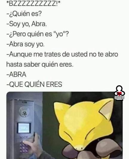 Bzzzzzz!
-¿quién es?
-soy yo, Abra
-¿pero quién es "yo"?
-Abra soy yo
-Aunque me trates de usted no te abro hasta saber quién eres.
-ABRA
-QUE QUIEN ERES!.