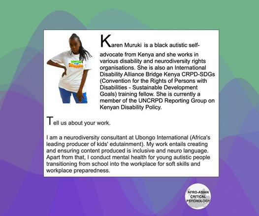 Karen Muruki is a black autistic self-advocate from Kenya and she works in various disability and neurodiversity rights organisations. She is also an International Disability Alliance Bridge Kenya CRPD-SDGs (Convention for the Rights of Persons with Disabilities - Sustainable Development Goals) training fellow. She is currently a member of the UNCRPD Reporting Group on Kenyan Disability Policy. 

Tell us about your work. 

I am a neurodiversity consultant at Ubongo International (Africa's leading producer of kids' edutainment). My work entails creating and ensuring content produced is inclusive and neuro language.  Apart from that, I conduct mental health for young autistic people transitioning from school into the workplace for soft skills and workplace preparedness.