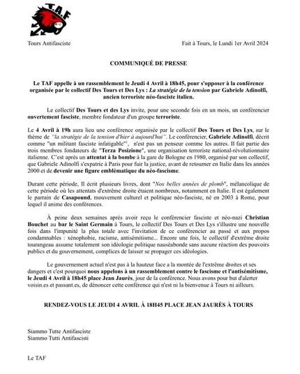 Texte d'accompagnement du communiqué de presse :

📢 Ce soir, jeudi 4 avril:
Rassemblement  à 18h45,  place Jean Jaurès.

📢Venez nombreux et nombreuses pour dénoncer la venue d'un militant fasciste, Gabriele Adinolfi (neofasciste terroriste et proche de Matteo Salvini).
 Il tiendra une conférence au bar le ST GERMAIN, organisée par le groupe d'extrême droite de Tours: Des Tours et Des Lys. 
En toute liberté ce groupe organise des conférences  tout les mois, dans ce bar du centre ville de Tours.

 Haine raciale, haine de l'autre, antisémitisme, islamophobes, homophobes, transphobes... Tout est au menu dans ce bar bien trop souvent! 

➡️Sans violence, allons dénoncer et crier notre révolte face à ce genre d'événements! 
➡️Nous ne pouvons accepter autant de haine! 

🔴Pas de fachos dans nos quartiers!
🔴Siamo Tutti antiscisti!