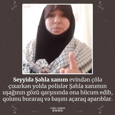Seyyide Şehla xanim evindən çolə çixarkən yolda polislər Şehla xanimin uşağinin gözü qarşhshnda ona hücum edib, qolunu buraraq və başini açaraq apariblar.