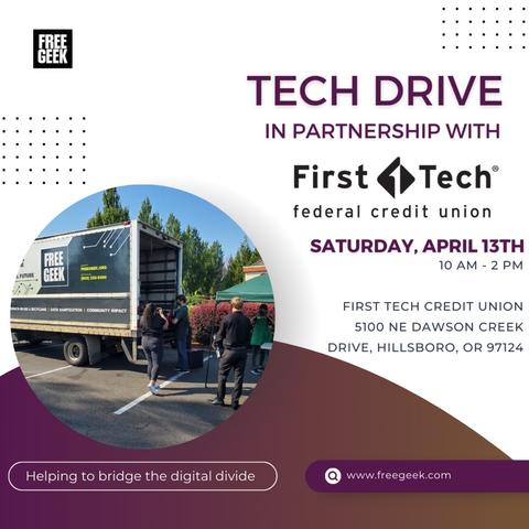 Tech Drive in partnership with First Tech, federal credit union.
Saturday, April 13th, 10 AM - 2 PM,
First Tech Credit Union, 5100 NE Dawson Creek Drive, Hillsboro, Oregon 97124

"Helping to bridge the digital divide"
www.freegeek.com