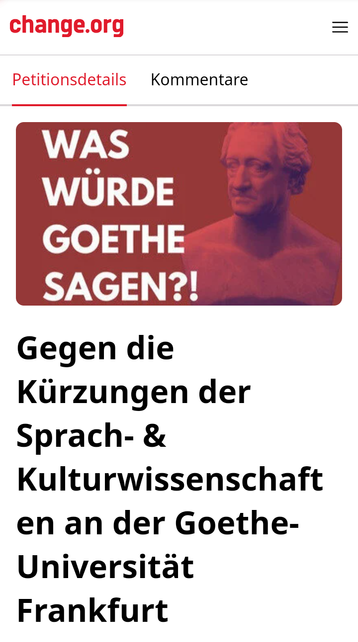 Screenshot der verlinkten Seite auf change.org
Oben eine Graphik mit Goethe-Büste und dem Satz "Was würde Goethe sagen?!" Darunter "Gegen die Kürzungen der Sprach- & Kulturwissenschaften an der Goethe-Universität Frankfurt"