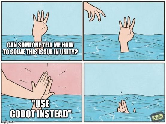 Meme of someone drowning, "Can someone tell me how to solve this issue in Unity?"

Person high fiving them instead of helping, "Use Godot instead"