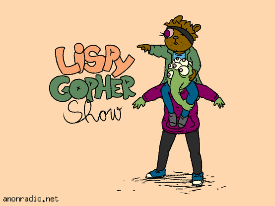 LISPY
GOPHER
SHOW

anonradio.net
The gopher is riding on the lisp alien's shoulders. The lisp alien is wearing a maroon parka and holding the gopher's ankle with their nose.