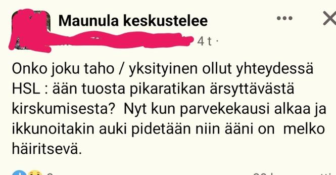 "Onko joku taho / yksityinen ollut yhteydessä HSL : ään tuosta pikaratikan ärsyttävästä kirskumisesta?  Nyt kun parvekekausi alkaa ja ikkunoitakin auki pidetään niin ääni on  melko häiritsevä." - Postaaja fb-ryhmässä "Maunula keskustelee".