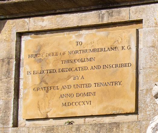 Inscribed stone saying:
TO HUGH, DUKE Of NORTHUMBERLAND.
 THS COLUMN ISERECTED, DEDICATED. AND INSCRIBED BY A GRATEFUL AND UNITED TENANTRY,
ANNO DOMINI  MDCCCXVI